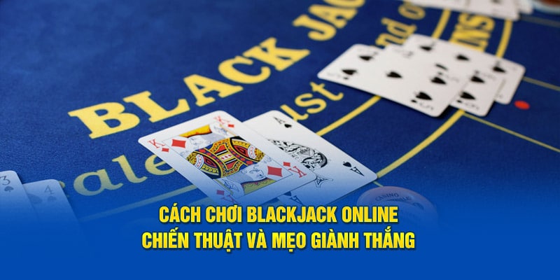 Hướng Dẫn Chơi Blackjack - Thông Tin Quan Trọng Cho Bet Thủ